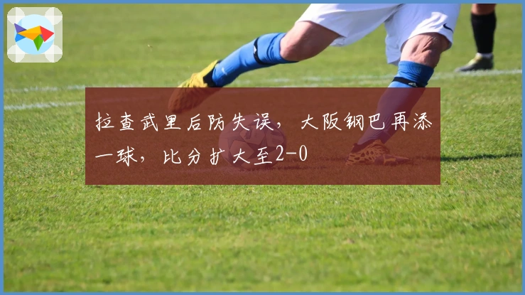 拉查武里后防失误，大阪钢巴再添一球，比分扩大至2-0