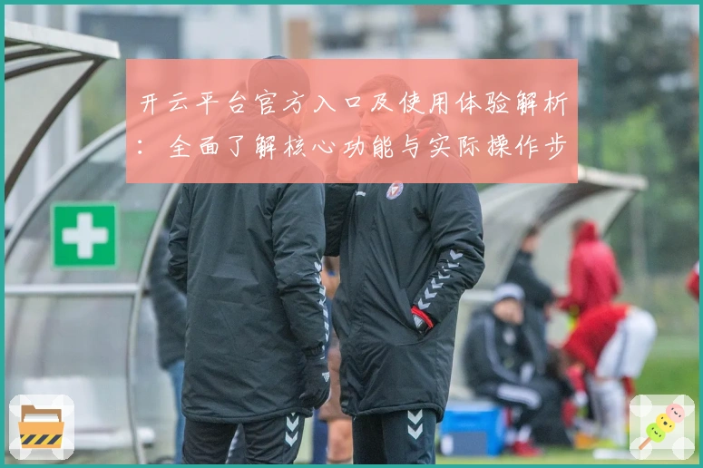 开云平台官方入口及使用体验解析：全面了解核心功能与实际操作步骤