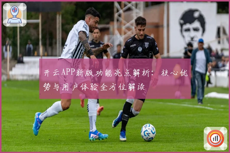 开云APP新版功能亮点解析：核心优势与用户体验全方位解读