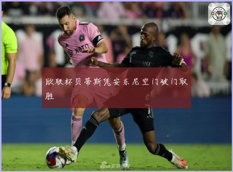 欧联杯贝蒂斯凭安东尼空门破门取胜