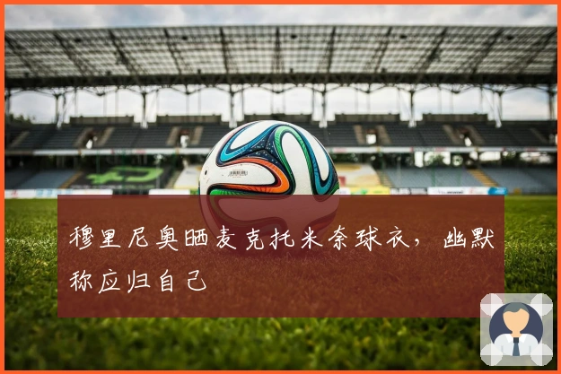 穆里尼奥晒麦克托米奈球衣，幽默称应归自己