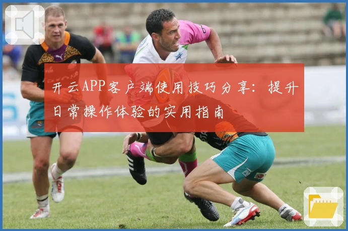 开云APP客户端使用技巧分享：提升日常操作体验的实用指南