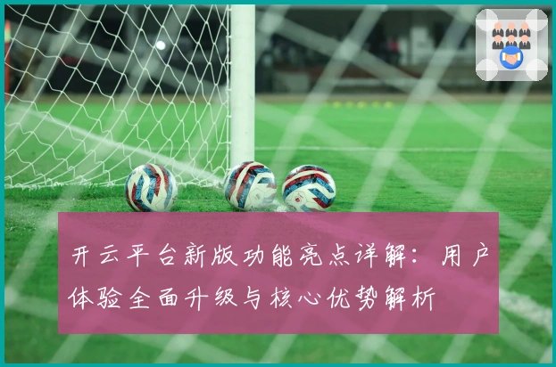 开云平台新版功能亮点详解：用户体验全面升级与核心优势解析