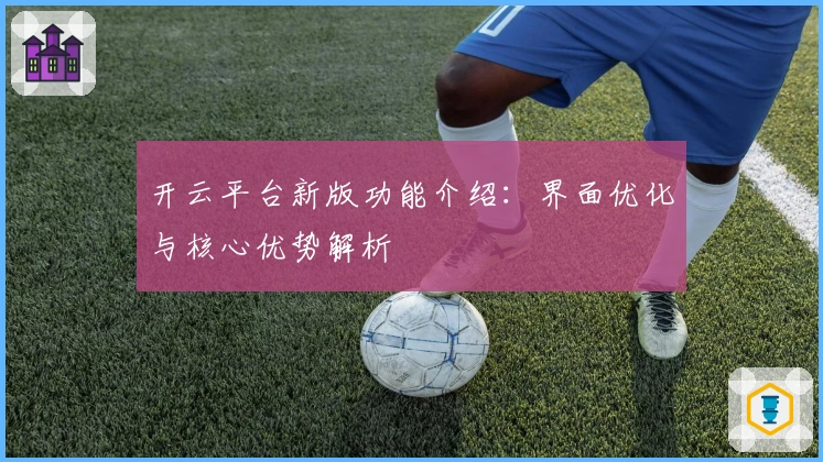开云平台新版功能介绍：界面优化与核心优势解析