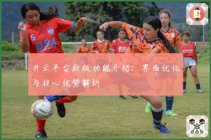 开云平台新版功能介绍：界面优化与核心优势解析