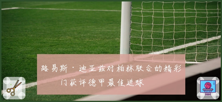 路易斯·迪亚兹对柏林联合的精彩破门获评德甲最佳进球