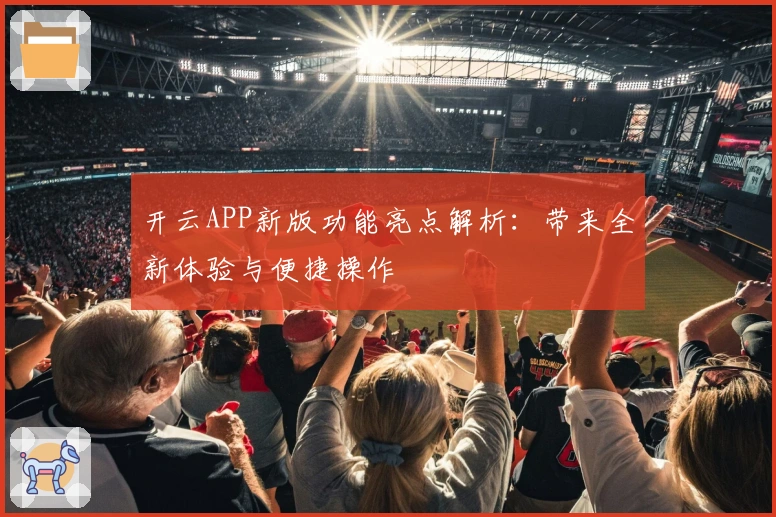 开云APP新版功能亮点解析:带来全新体验与便捷操作
