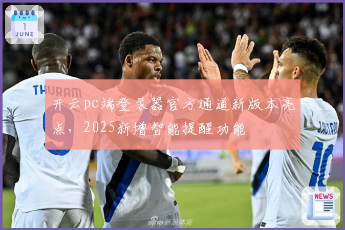 开云pc端登录器官方通道新版本亮点，2025新增智能提醒功能