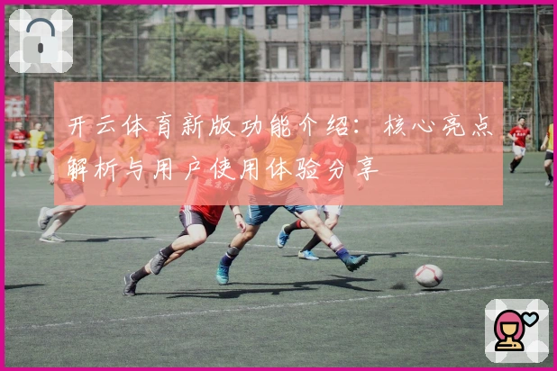 开云体育新版功能介绍：核心亮点解析与用户使用体验分享