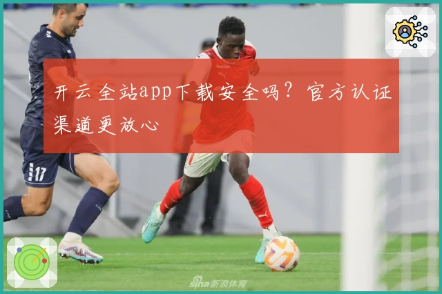 开云全站app下载安全吗?官方认证渠道更放心