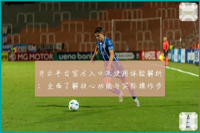 开云平台官方入口及使用体验解析：全面了解核心功能与实际操作步骤