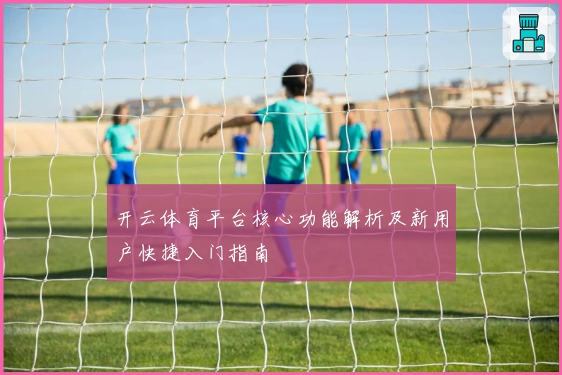 开云体育平台核心功能解析及新用户快捷入门指南