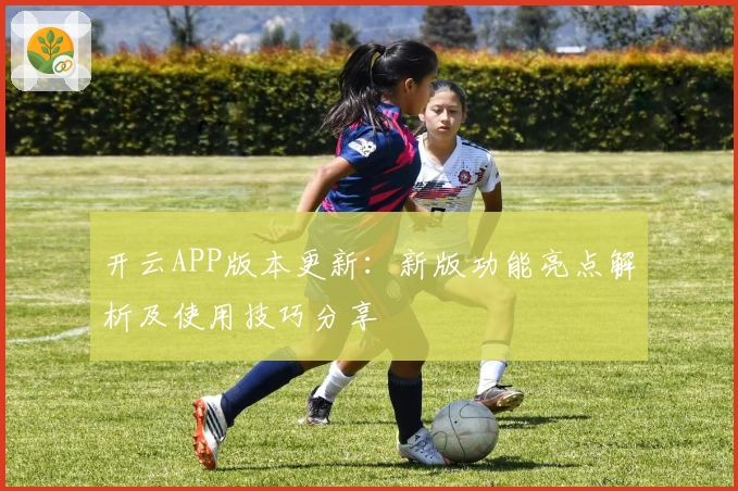 开云APP版本更新：新版功能亮点解析及使用技巧分享