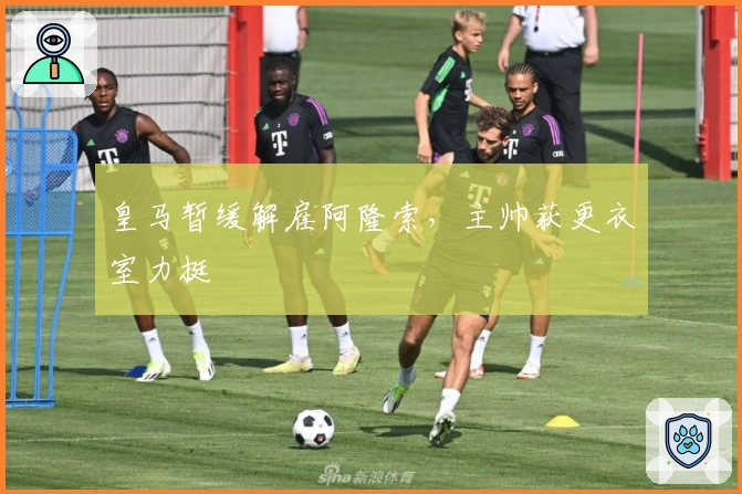 皇马暂缓解雇阿隆索，主帅获更衣室力挺