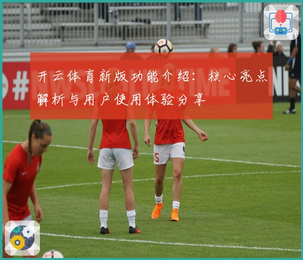 开云体育新版功能介绍：核心亮点解析与用户使用体验分享