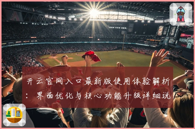 开云官网入口最新版使用体验解析：界面优化与核心功能升级详细说明