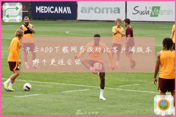 开云app下载网页版对比客户端版本,哪个更适合你