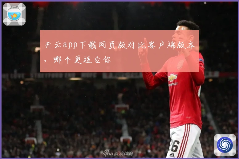 开云app下载网页版对比客户端版本，哪个更适合你