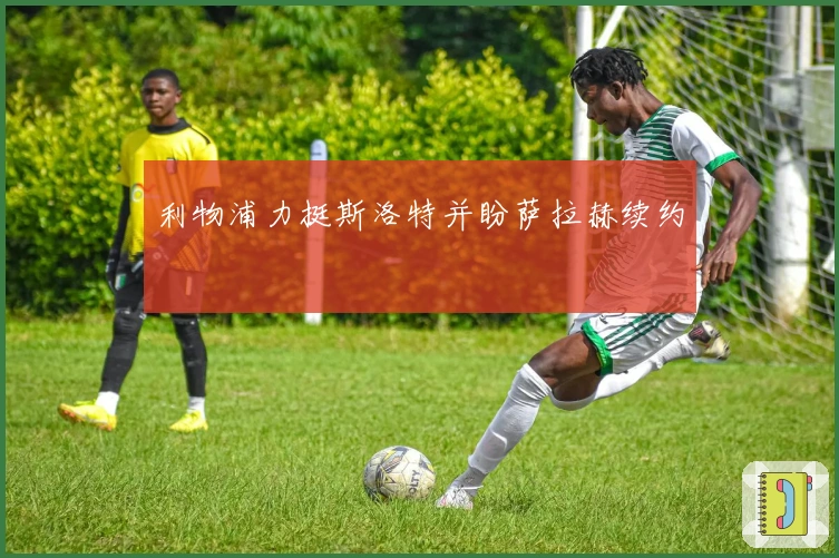 利物浦力挺斯洛特并盼萨拉赫续约