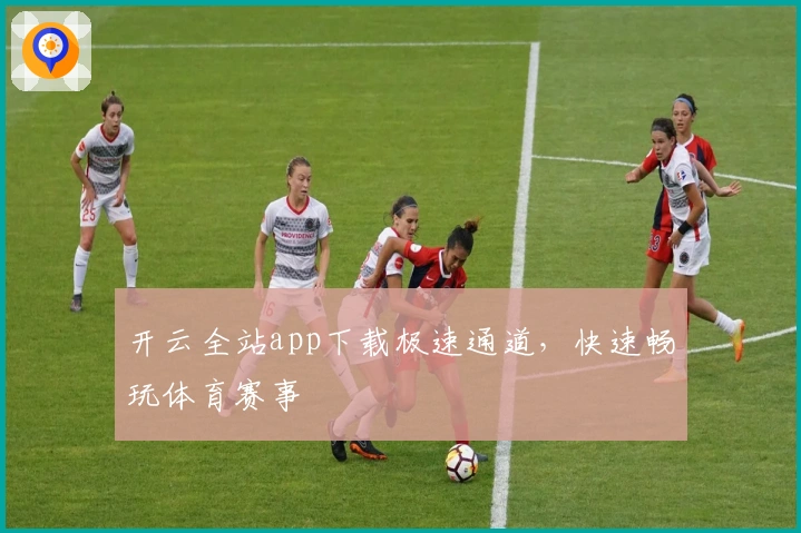 开云全站app下载极速通道，快速畅玩体育赛事