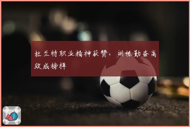 杜兰特职业精神获赞，训练勤奋高效成榜样