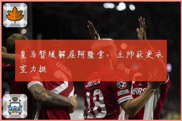 皇马暂缓解雇阿隆索，主帅获更衣室力挺