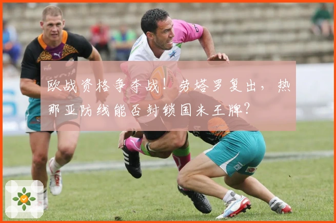 欧战资格争夺战！劳塔罗复出，热那亚防线能否封锁国米王牌？