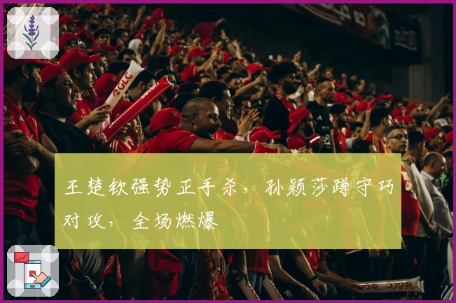 王楚钦强势正手杀，孙颖莎蹲守巧对攻，全场燃爆