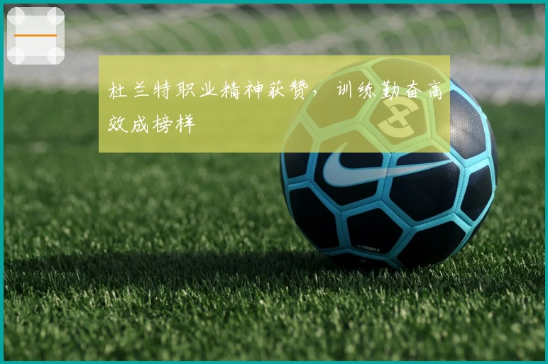 杜兰特职业精神获赞，训练勤奋高效成榜样