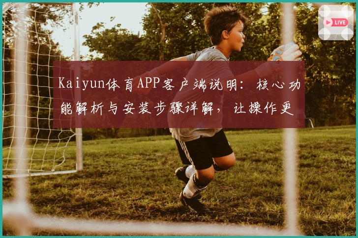 Kaiyun体育APP客户端说明：核心功能解析与安装步骤详解，让操作更加便捷流畅