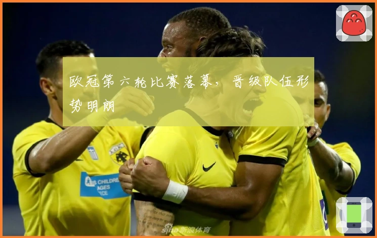 欧冠第六轮比赛落幕，晋级队伍形势明朗