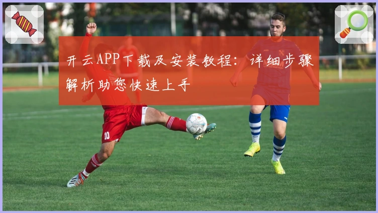 开云APP下载及安装教程：详细步骤解析助您快速上手
