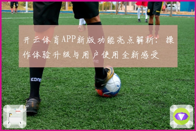 开云体育APP新版功能亮点解析：操作体验升级与用户使用全新感受