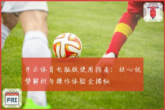 开云体育电脑版使用指南：核心优势解析与操作体验全揭秘