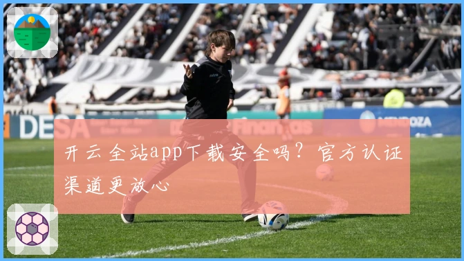 开云全站app下载安全吗？官方认证渠道更放心