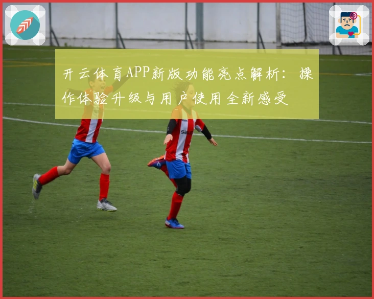 开云体育APP新版功能亮点解析：操作体验升级与用户使用全新感受