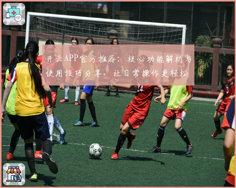开云APP官方推荐：核心功能解析与使用技巧分享，让日常操作更轻松