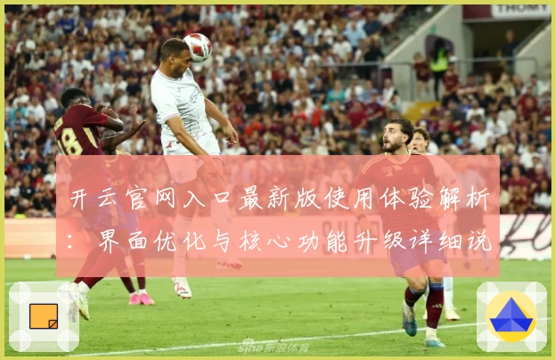 开云官网入口最新版使用体验解析:界面优化与核心功能升级详细说明